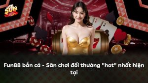 Fun88 bắn cá – Sân chơi đổi thưởng “hot” nhất hiện tại