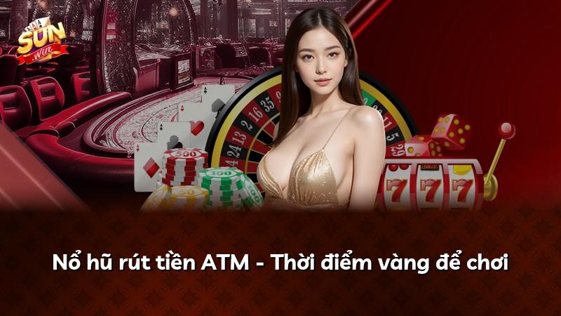 Nổ hũ rút tiền ATM - Thời điểm vàng để chơi