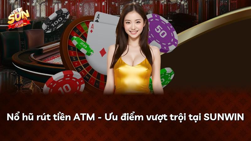 Nổ hũ rút tiền ATM - Ưu điểm vượt trội tại SUNWIN